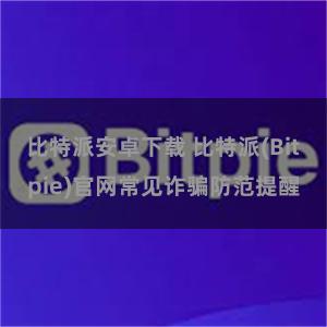 比特派安卓下载 比特派(Bitpie)官网常见诈骗防范提醒