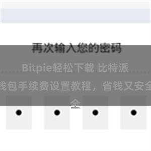 Bitpie轻松下载 比特派钱包手续费设置教程，省钱又安全