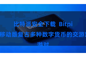 比特派安全下载  Bitpie移动版复古多种数字货币的交游对