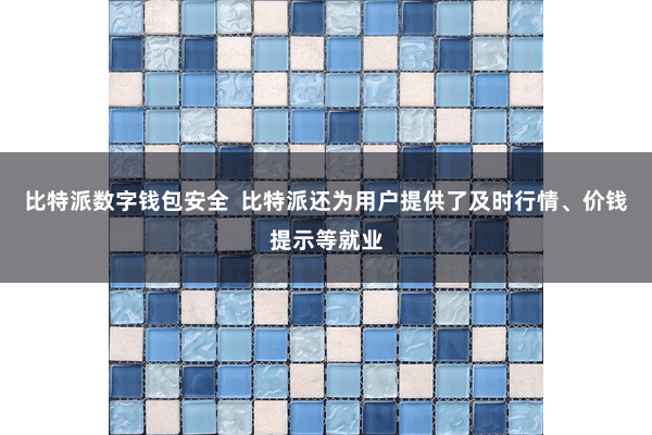 比特派数字钱包安全  比特派还为用户提供了及时行情、价钱提示等就业