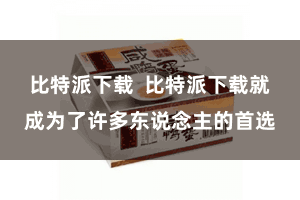 比特派下载  比特派下载就成为了许多东说念主的首选